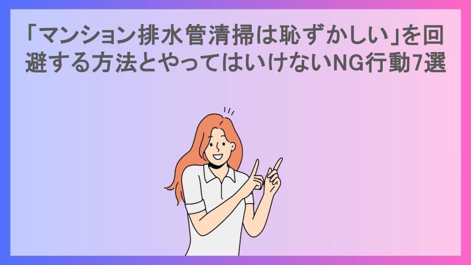 「マンション排水管清掃は恥ずかしい」を回避する方法とやってはいけないNG行動7選